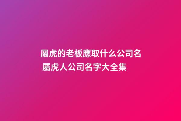 屬虎的老板應取什么公司名 屬虎人公司名字大全集-第1張-公司起名-玄機派